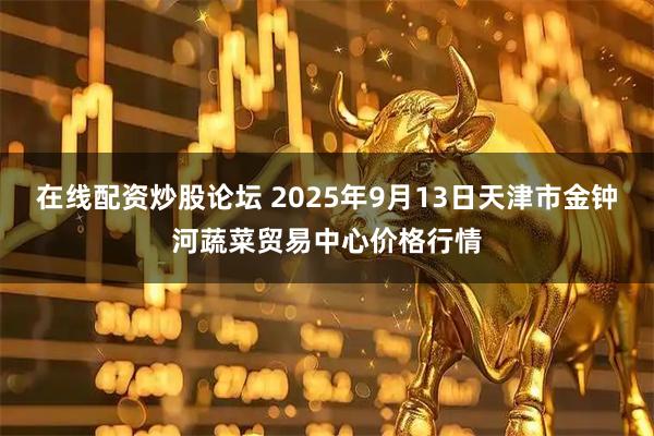 在线配资炒股论坛 2025年9月13日天津市金钟河蔬菜贸易中心价格行情