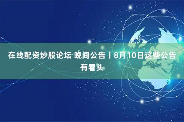 在线配资炒股论坛 晚间公告丨8月10日这些公告有看头