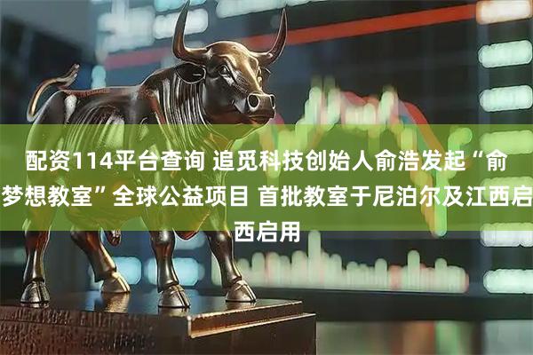 配资114平台查询 追觅科技创始人俞浩发起“俞浩梦想教室”全球公益项目 首批教室于尼泊尔及江西启用