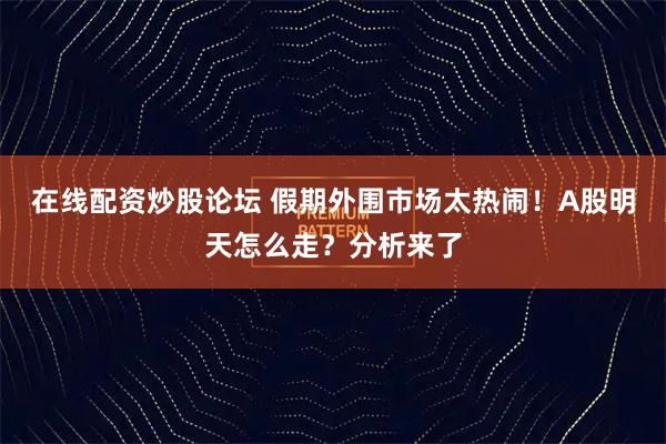 在线配资炒股论坛 假期外围市场太热闹！A股明天怎么走？分析来了