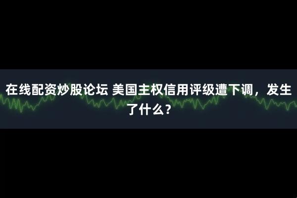 在线配资炒股论坛 美国主权信用评级遭下调，发生了什么？