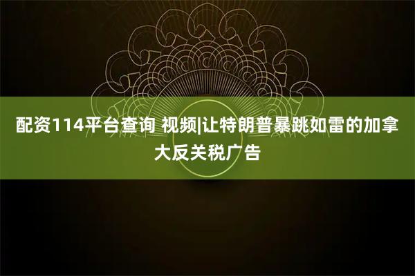 配资114平台查询 视频|让特朗普暴跳如雷的加拿大反关税广告
