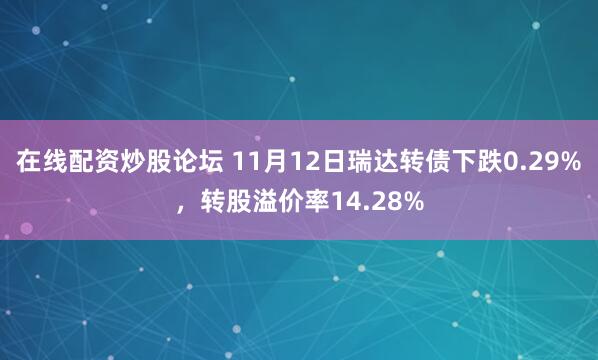 在线配资炒股论坛 11月12日瑞达转债下跌0.29%，转股溢价率14.28%