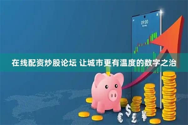 在线配资炒股论坛 让城市更有温度的数字之治
