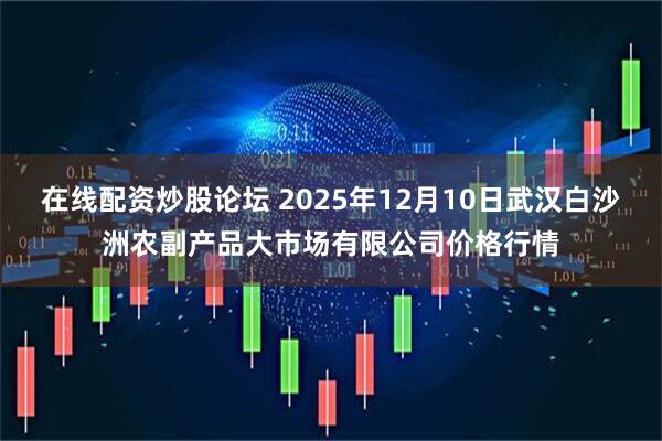 在线配资炒股论坛 2025年12月10日武汉白沙洲农副产品大市场有限公司价格行情