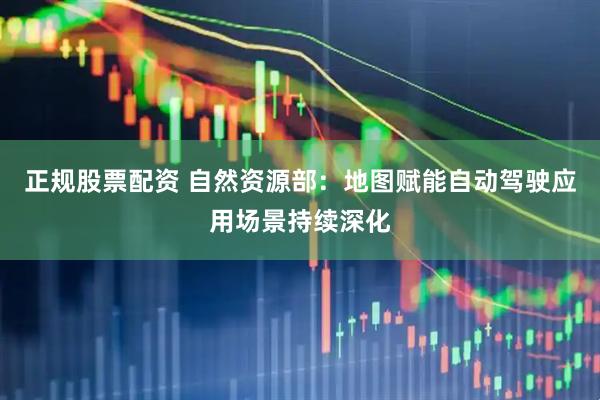 正规股票配资 自然资源部：地图赋能自动驾驶应用场景持续深化