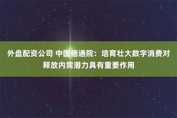 外盘配资公司 中国信通院：培育壮大数字消费对释放内需潜力具有重要作用