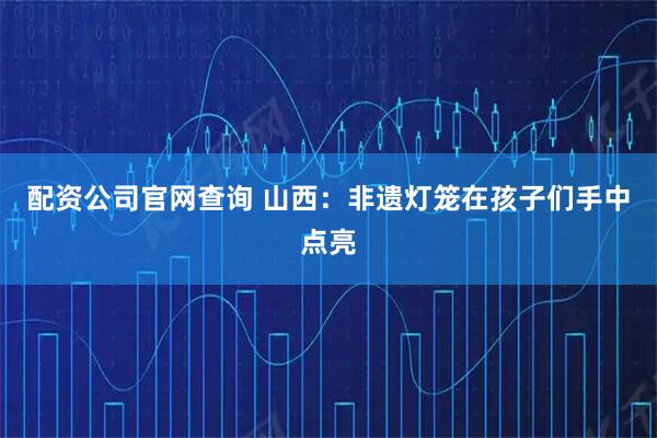 配资公司官网查询 山西：非遗灯笼在孩子们手中点亮